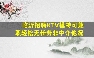 临沂招聘KTV模特可兼职轻松无任务非中介他况